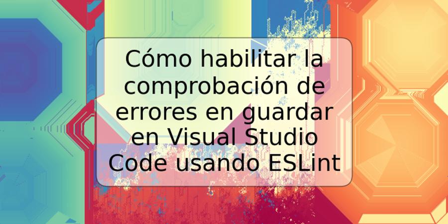 Cómo habilitar la comprobación de errores en guardar en Visual Studio Code usando ESLint