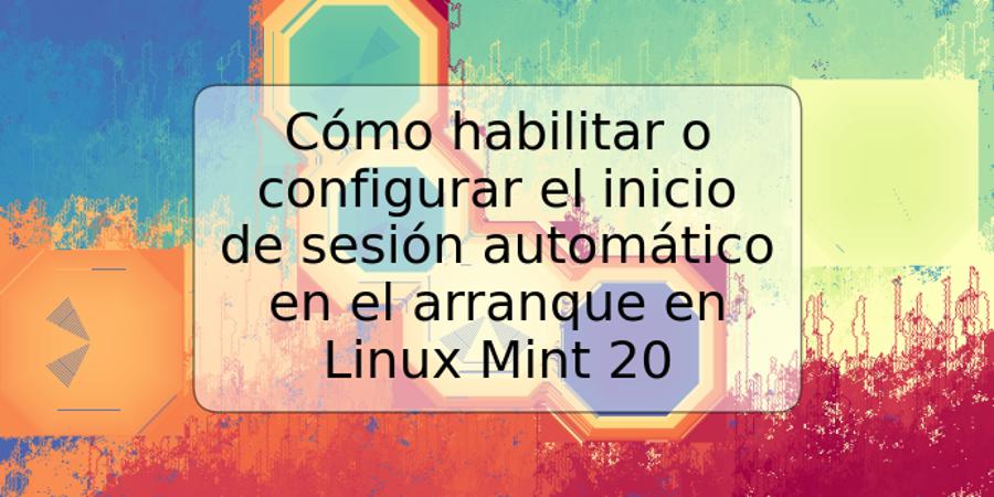 Cómo habilitar o configurar el inicio de sesión automático en el arranque en Linux Mint 20