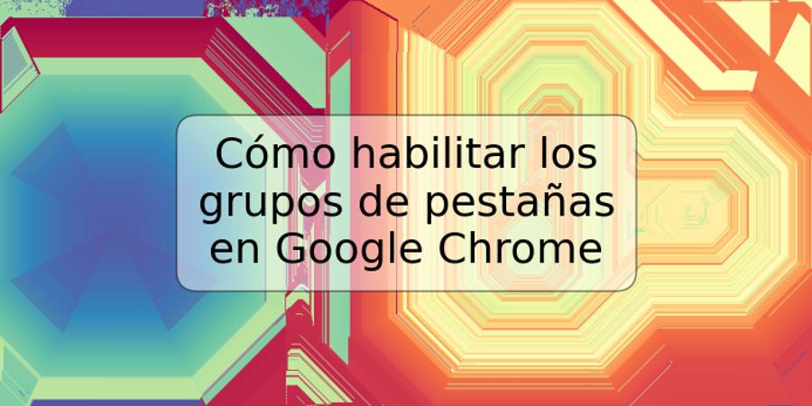 Cómo habilitar los grupos de pestañas en Google Chrome