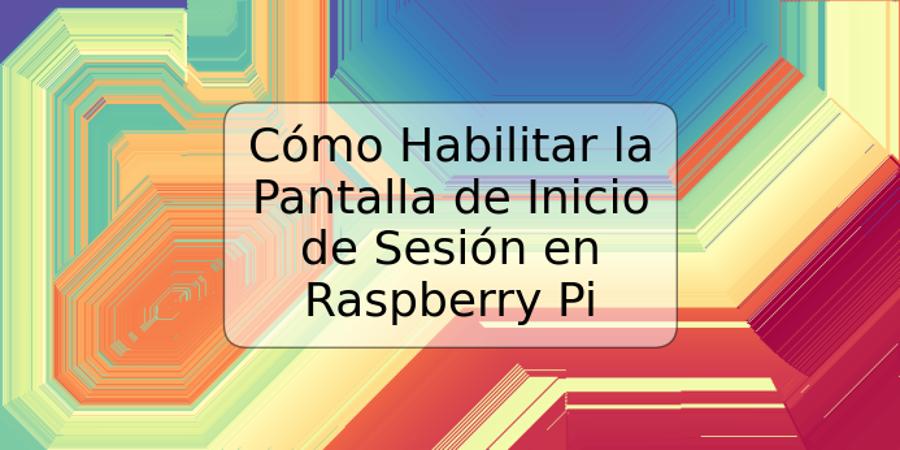 Cómo Habilitar la Pantalla de Inicio de Sesión en Raspberry Pi