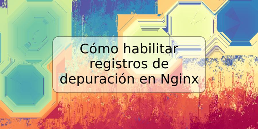 Cómo habilitar registros de depuración en Nginx