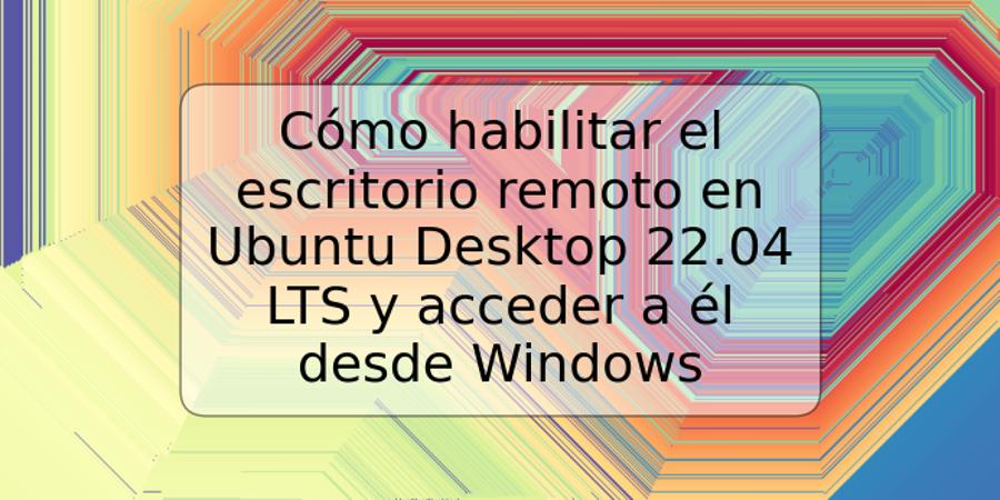 Cómo habilitar el escritorio remoto en Ubuntu Desktop 22.04 LTS y acceder a él desde Windows