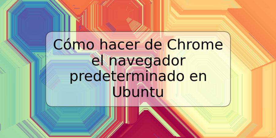 Cómo hacer de Chrome el navegador predeterminado en Ubuntu