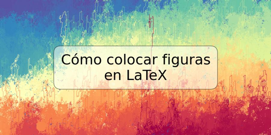 Cómo colocar figuras en LaTeX