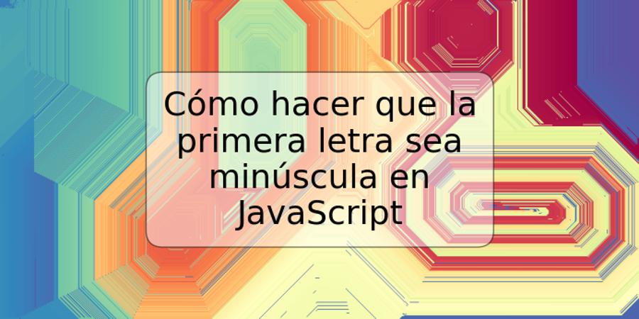 Cómo hacer que la primera letra sea minúscula en JavaScript