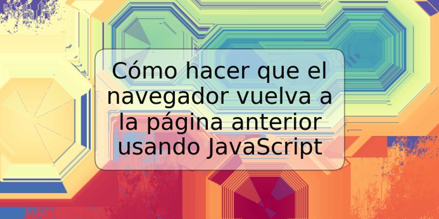 Cómo hacer que el navegador vuelva a la página anterior usando JavaScript