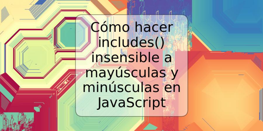 Cómo hacer includes() insensible a mayúsculas y minúsculas en JavaScript