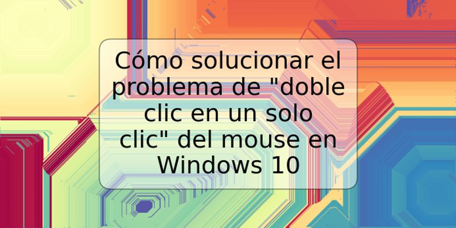 Cómo solucionar el problema de "doble clic en un solo clic" del mouse en Windows 10