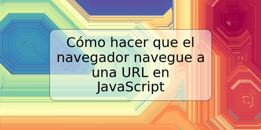 Cómo hacer que el navegador navegue a una URL en JavaScript