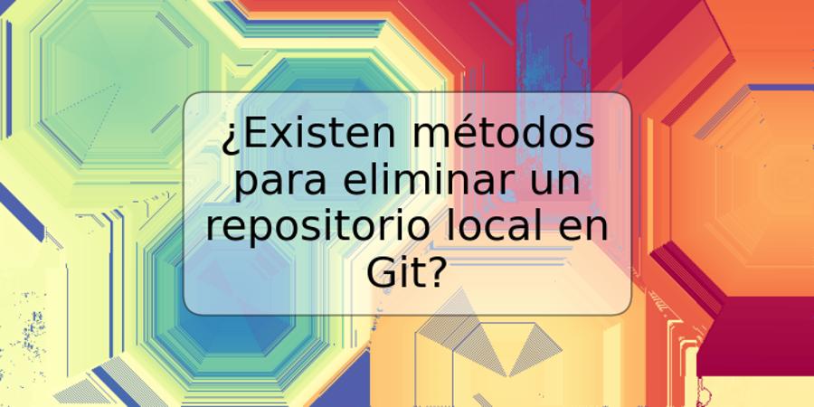 ¿Existen métodos para eliminar un repositorio local en Git?