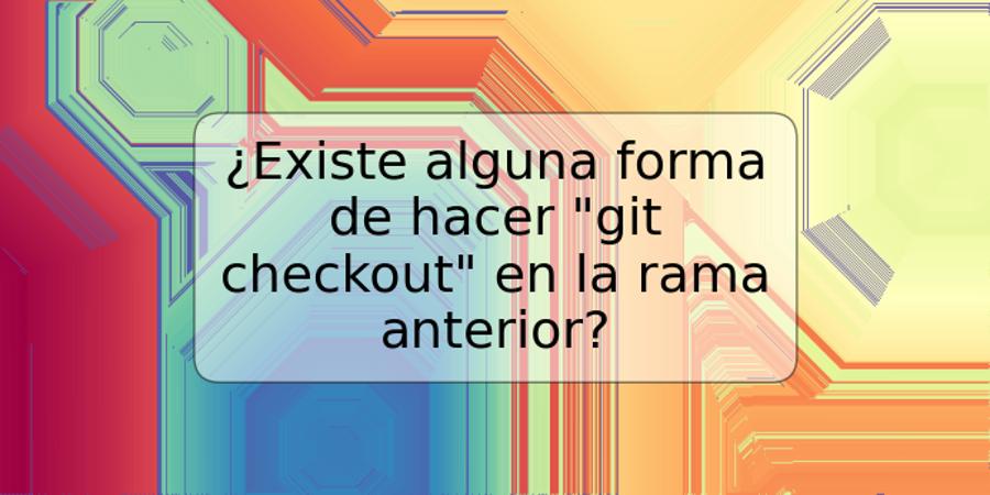 ¿Existe alguna forma de hacer "git checkout" en la rama anterior?