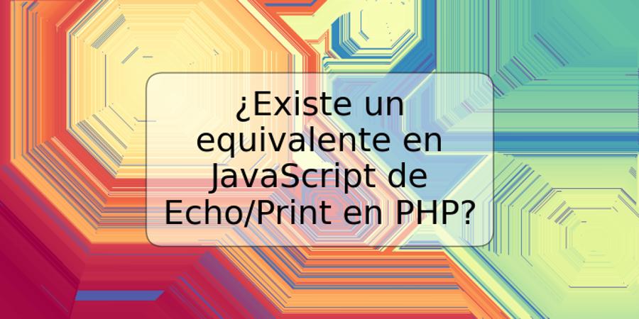 ¿Existe un equivalente en JavaScript de Echo/Print en PHP?