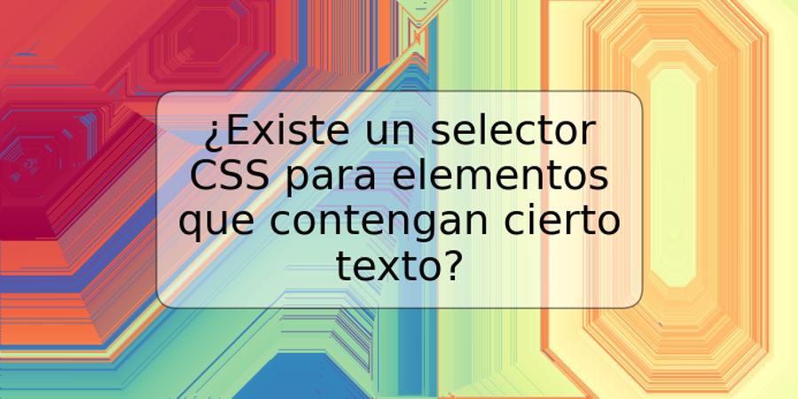 ¿Existe un selector CSS para elementos que contengan cierto texto?