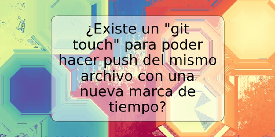 ¿Existe un "git touch" para poder hacer push del mismo archivo con una nueva marca de tiempo?