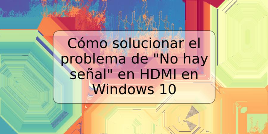 Cómo solucionar el problema de "No hay señal" en HDMI en Windows 10