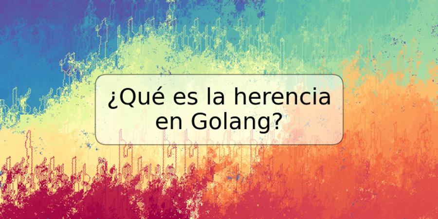 ¿Qué es la herencia en Golang?