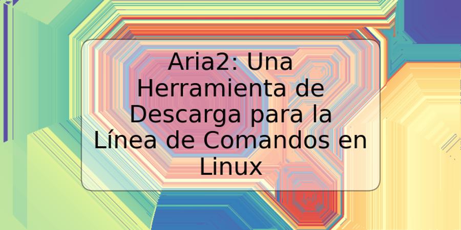 Aria2: Una Herramienta de Descarga para la Línea de Comandos en Linux