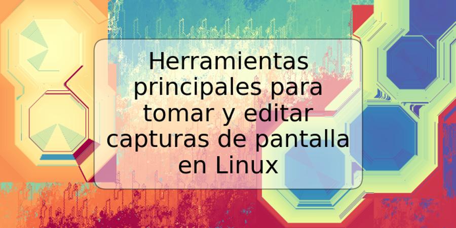 Herramientas principales para tomar y editar capturas de pantalla en Linux