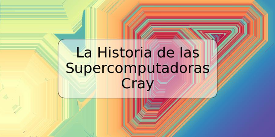 La Historia de las Supercomputadoras Cray