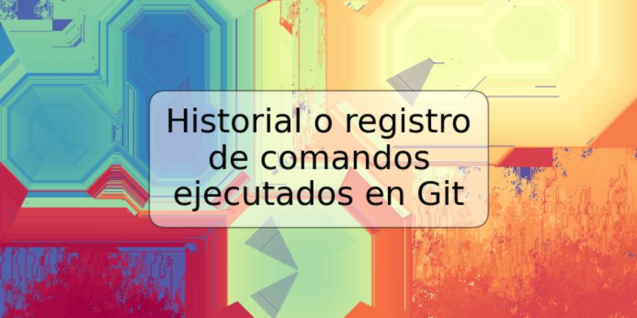 Historial o registro de comandos ejecutados en Git