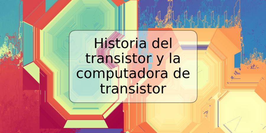 Historia del transistor y la computadora de transistor