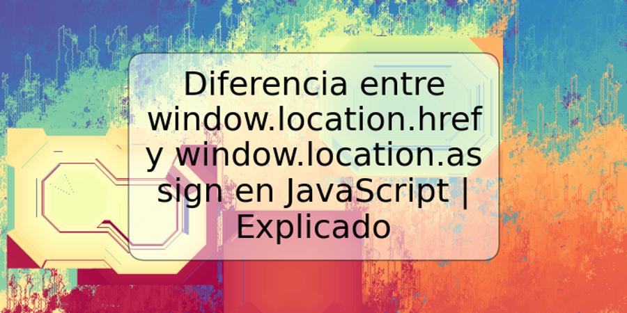Diferencia entre window.location.href y window.location.assign en JavaScript | Explicado