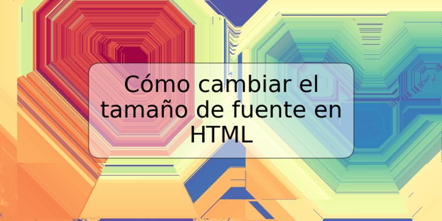 Cómo cambiar el tamaño de fuente en HTML