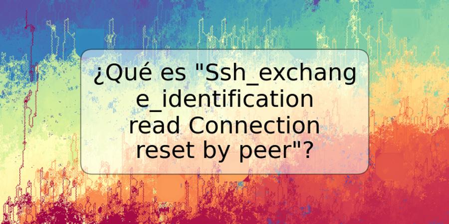 ¿Qué es "Ssh_exchange_identification read Connection reset by peer"?