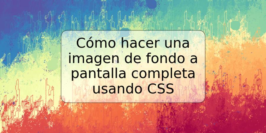 Cómo hacer una imagen de fondo a pantalla completa usando CSS