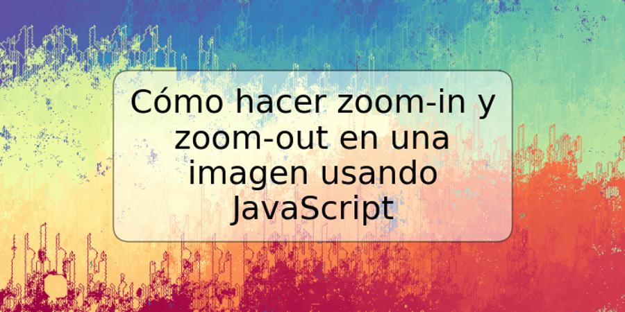 Cómo hacer zoom-in y zoom-out en una imagen usando JavaScript