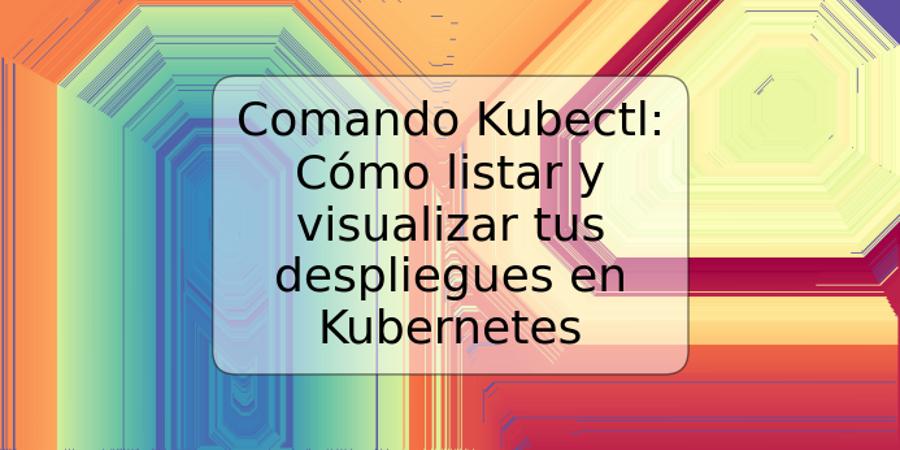 Comando Kubectl: Cómo listar y visualizar tus despliegues en Kubernetes