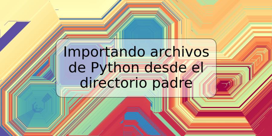 Importando archivos de Python desde el directorio padre