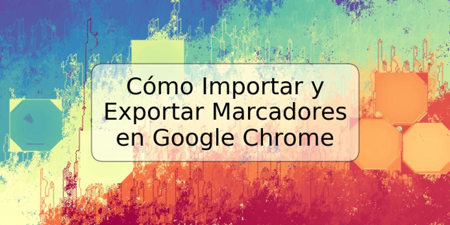 Cómo Importar y Exportar Marcadores en Google Chrome