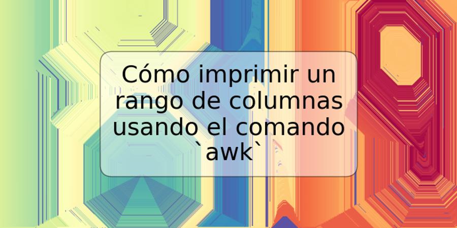 Cómo imprimir un rango de columnas usando el comando `awk`