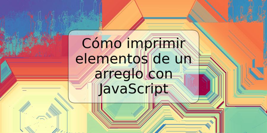 Cómo imprimir elementos de un arreglo con JavaScript