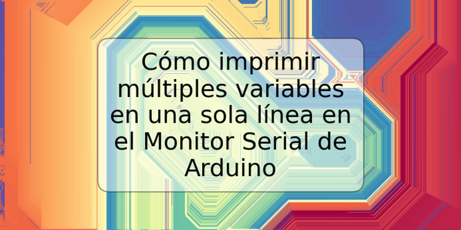 Cómo imprimir múltiples variables en una sola línea en el Monitor Serial de Arduino