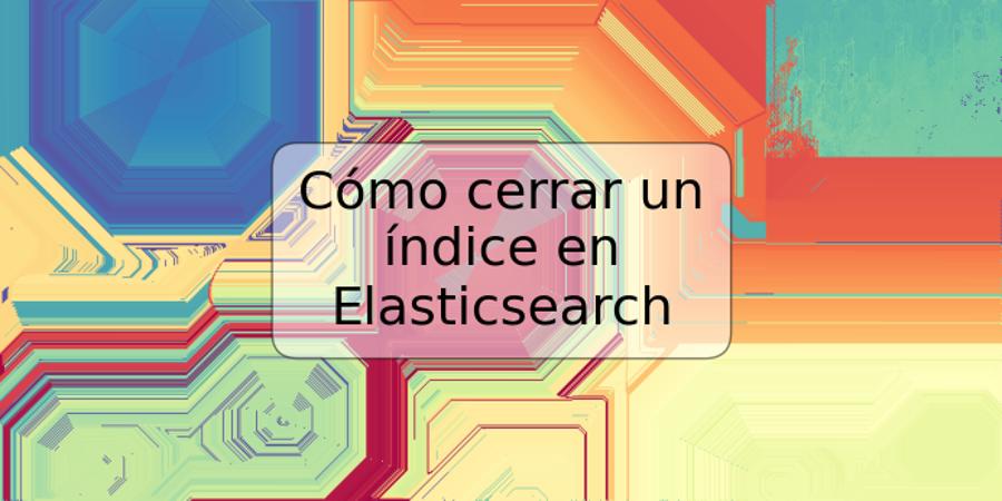 Cómo cerrar un índice en Elasticsearch