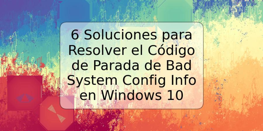 6 Soluciones para Resolver el Código de Parada de Bad System Config Info en Windows 10