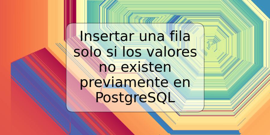 Insertar una fila solo si los valores no existen previamente en PostgreSQL