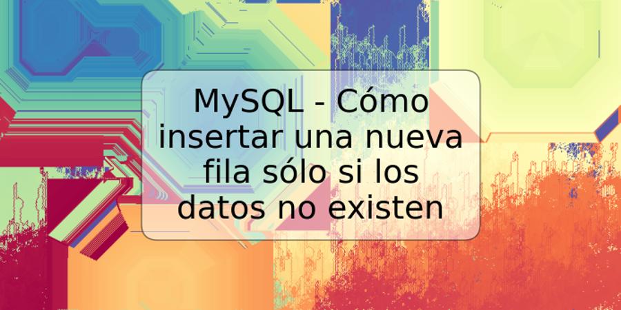 MySQL - Cómo insertar una nueva fila sólo si los datos no existen