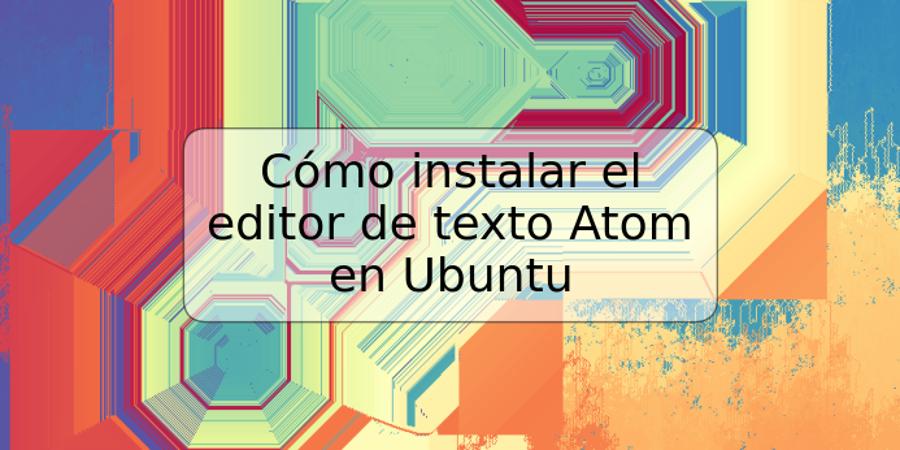 Cómo instalar el editor de texto Atom en Ubuntu