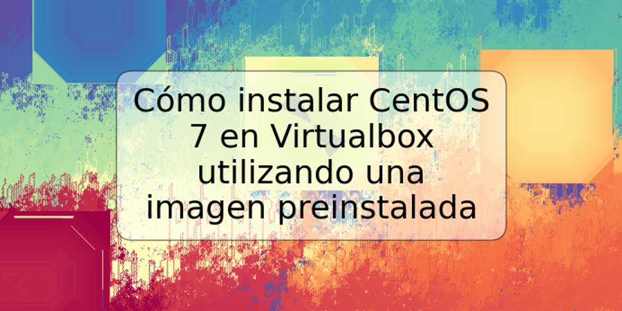 Cómo instalar CentOS 7 en Virtualbox utilizando una imagen preinstalada