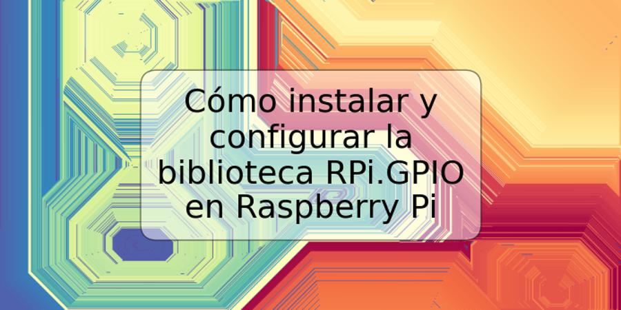 Cómo instalar y configurar la biblioteca RPi.GPIO en Raspberry Pi