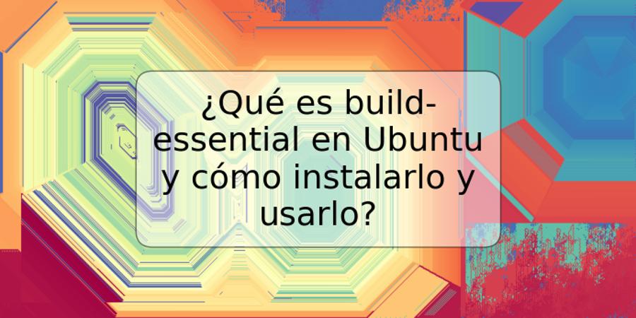 ¿Qué es build-essential en Ubuntu y cómo instalarlo y usarlo?