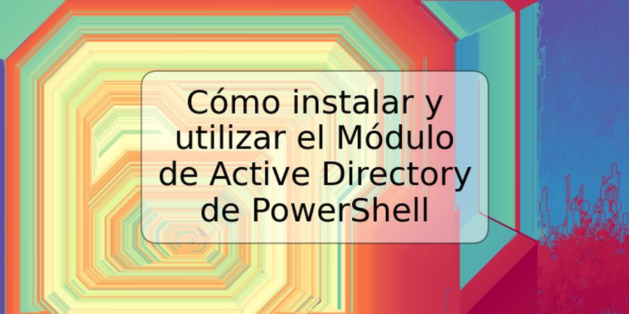 Cómo instalar y utilizar el Módulo de Active Directory de PowerShell