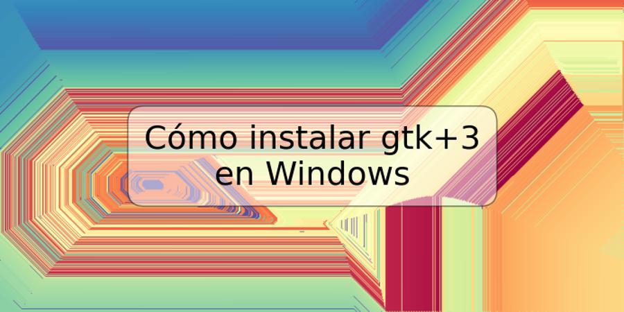 Cómo instalar gtk+3 en Windows