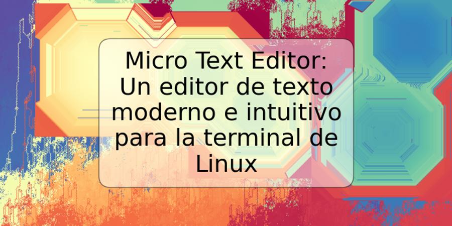 Micro Text Editor: Un editor de texto moderno e intuitivo para la terminal de Linux