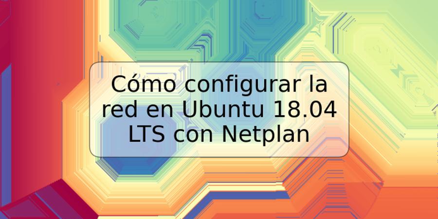 Cómo configurar la red en Ubuntu 18.04 LTS con Netplan