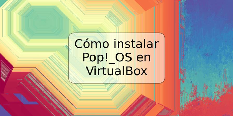 Cómo instalar Pop!_OS en VirtualBox