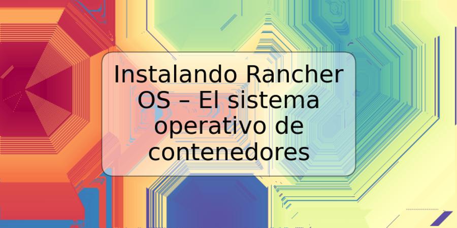 Instalando Rancher OS – El sistema operativo de contenedores